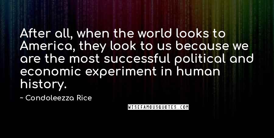 Condoleezza Rice Quotes: After all, when the world looks to America, they look to us because we are the most successful political and economic experiment in human history.