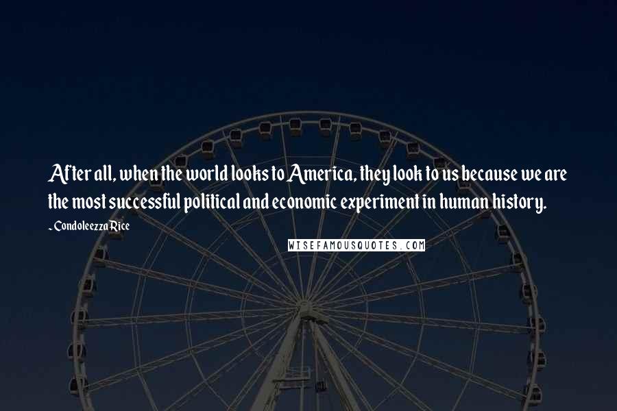 Condoleezza Rice Quotes: After all, when the world looks to America, they look to us because we are the most successful political and economic experiment in human history.