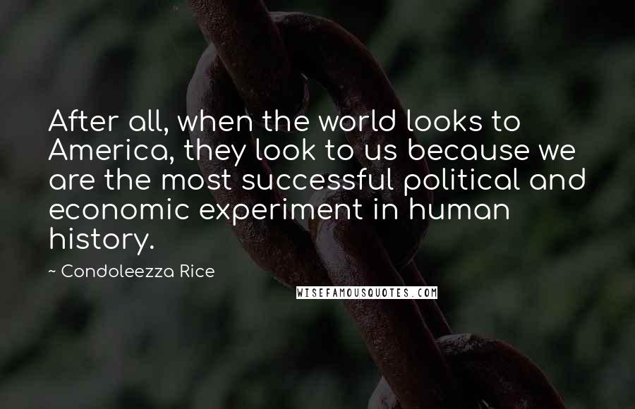 Condoleezza Rice Quotes: After all, when the world looks to America, they look to us because we are the most successful political and economic experiment in human history.