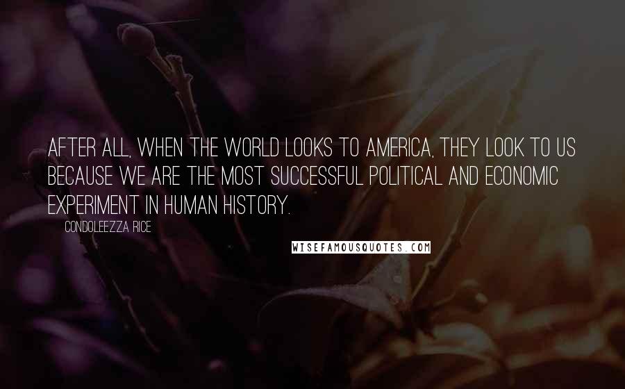 Condoleezza Rice Quotes: After all, when the world looks to America, they look to us because we are the most successful political and economic experiment in human history.