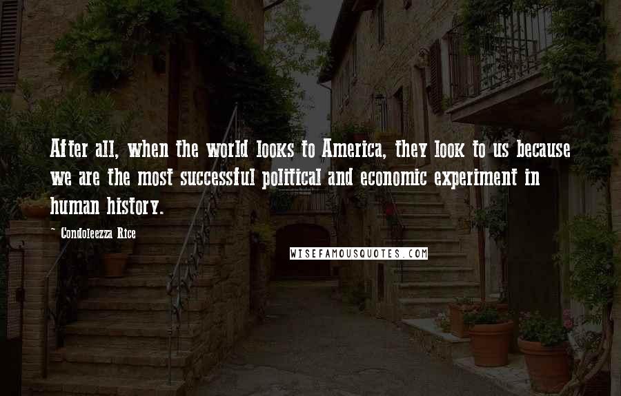 Condoleezza Rice Quotes: After all, when the world looks to America, they look to us because we are the most successful political and economic experiment in human history.