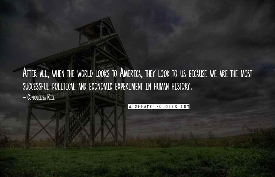 Condoleezza Rice Quotes: After all, when the world looks to America, they look to us because we are the most successful political and economic experiment in human history.