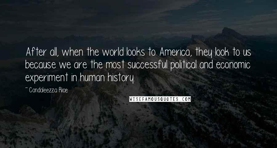 Condoleezza Rice Quotes: After all, when the world looks to America, they look to us because we are the most successful political and economic experiment in human history.