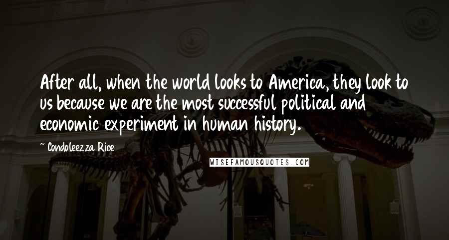 Condoleezza Rice Quotes: After all, when the world looks to America, they look to us because we are the most successful political and economic experiment in human history.