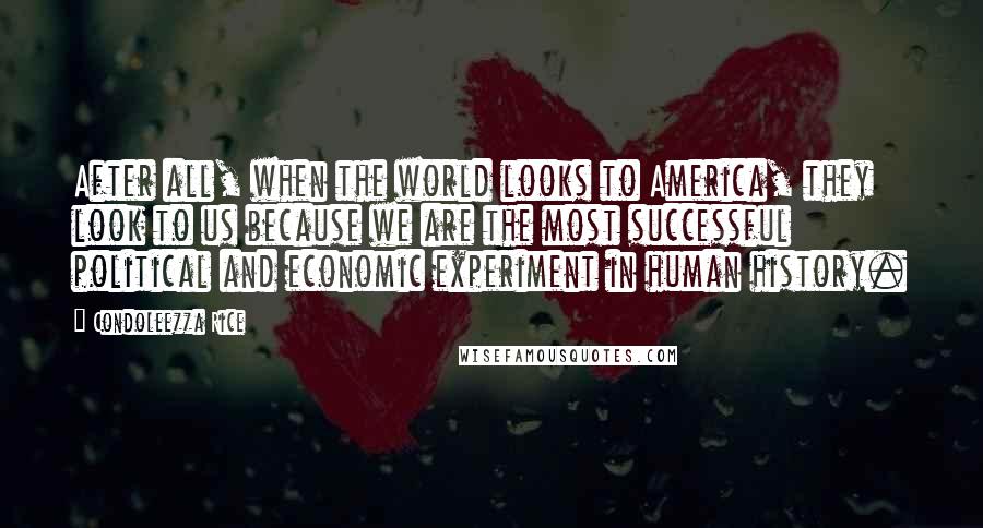 Condoleezza Rice Quotes: After all, when the world looks to America, they look to us because we are the most successful political and economic experiment in human history.