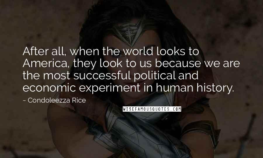 Condoleezza Rice Quotes: After all, when the world looks to America, they look to us because we are the most successful political and economic experiment in human history.