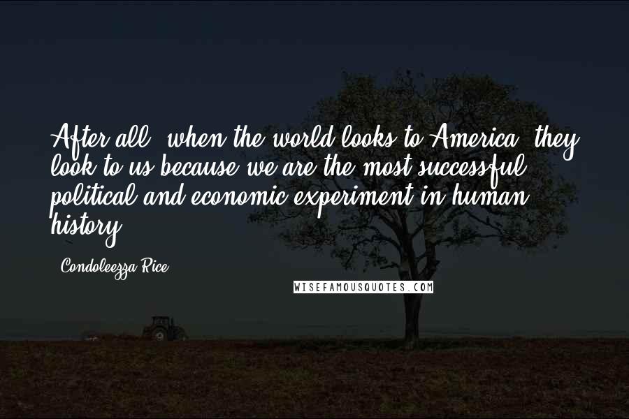 Condoleezza Rice Quotes: After all, when the world looks to America, they look to us because we are the most successful political and economic experiment in human history.