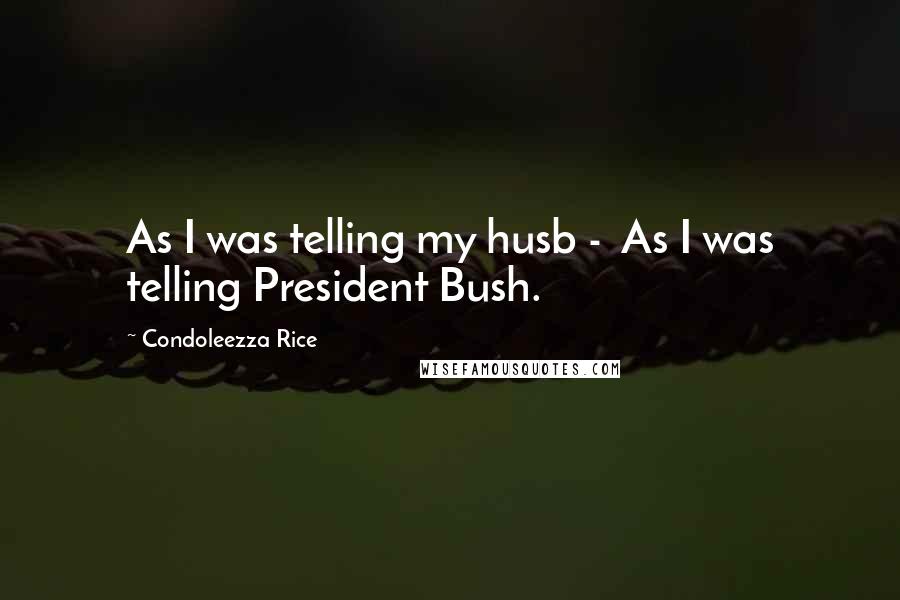 Condoleezza Rice Quotes: As I was telling my husb -  As I was telling President Bush.