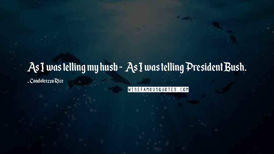 Condoleezza Rice Quotes: As I was telling my husb -  As I was telling President Bush.