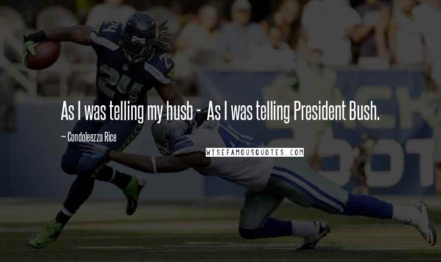 Condoleezza Rice Quotes: As I was telling my husb -  As I was telling President Bush.
