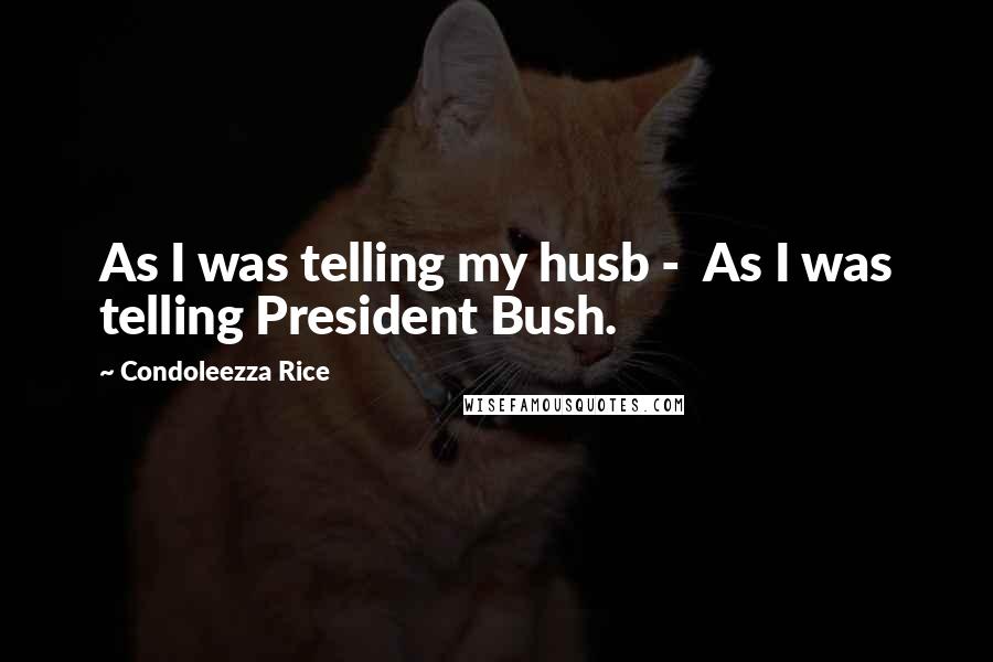 Condoleezza Rice Quotes: As I was telling my husb -  As I was telling President Bush.