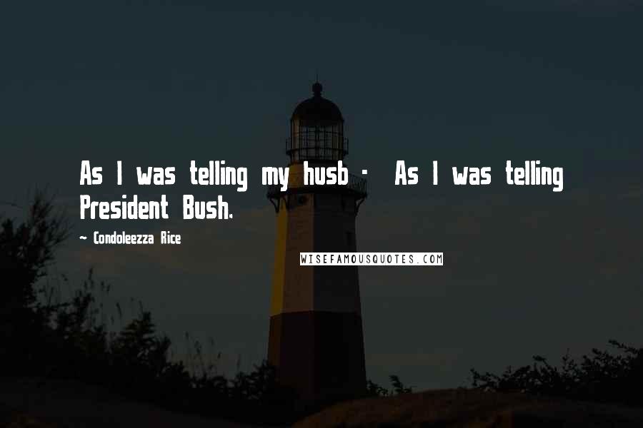 Condoleezza Rice Quotes: As I was telling my husb -  As I was telling President Bush.