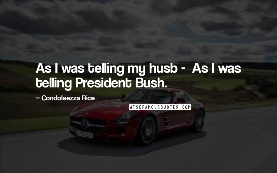 Condoleezza Rice Quotes: As I was telling my husb -  As I was telling President Bush.