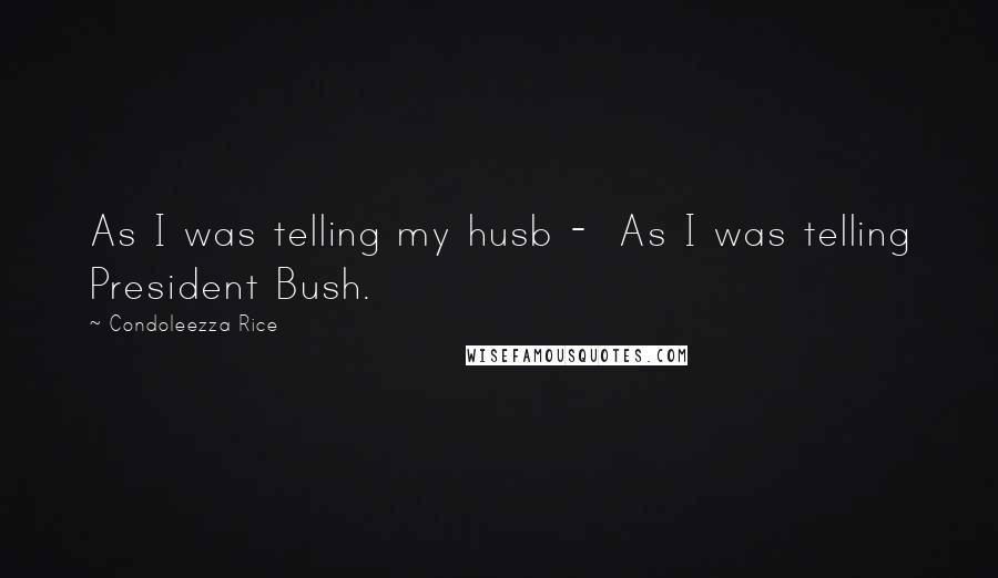 Condoleezza Rice Quotes: As I was telling my husb -  As I was telling President Bush.