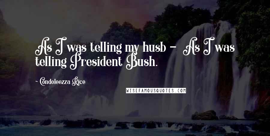 Condoleezza Rice Quotes: As I was telling my husb -  As I was telling President Bush.