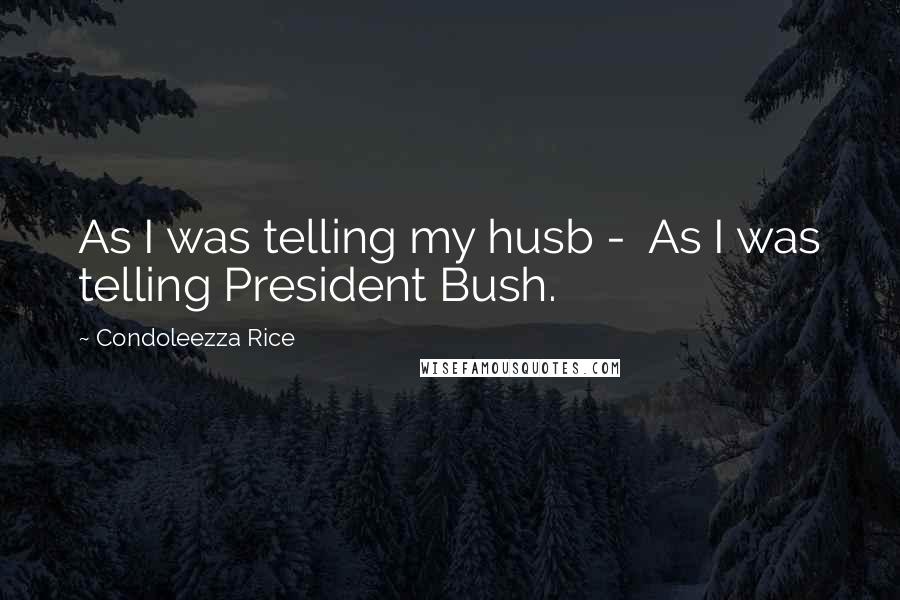 Condoleezza Rice Quotes: As I was telling my husb -  As I was telling President Bush.