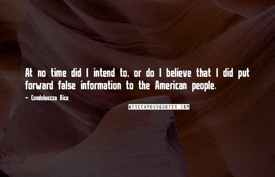 Condoleezza Rice Quotes: At no time did I intend to, or do I believe that I did put forward false information to the American people.