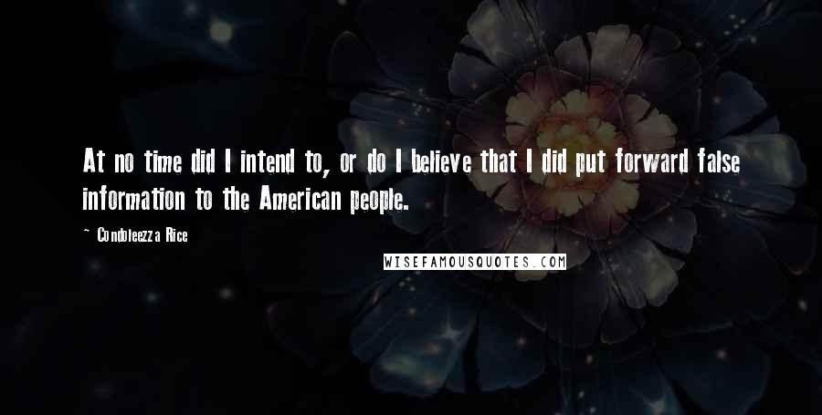 Condoleezza Rice Quotes: At no time did I intend to, or do I believe that I did put forward false information to the American people.