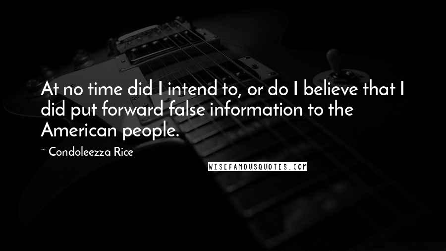 Condoleezza Rice Quotes: At no time did I intend to, or do I believe that I did put forward false information to the American people.