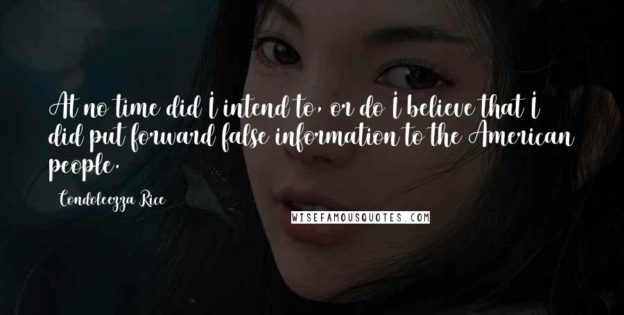 Condoleezza Rice Quotes: At no time did I intend to, or do I believe that I did put forward false information to the American people.