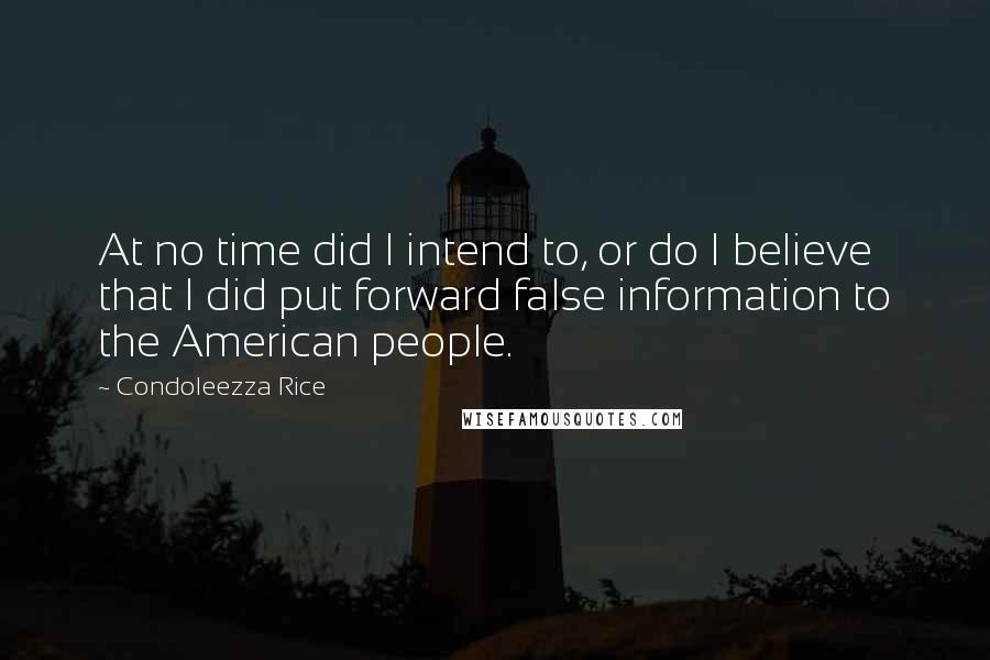Condoleezza Rice Quotes: At no time did I intend to, or do I believe that I did put forward false information to the American people.
