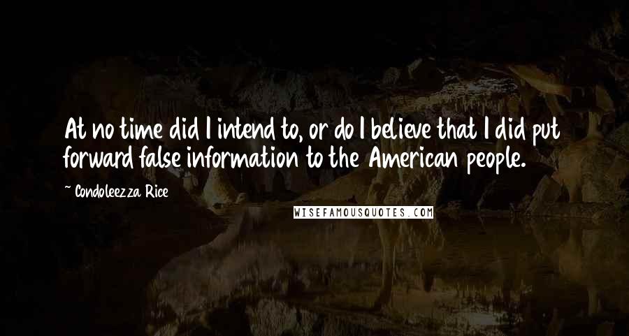 Condoleezza Rice Quotes: At no time did I intend to, or do I believe that I did put forward false information to the American people.