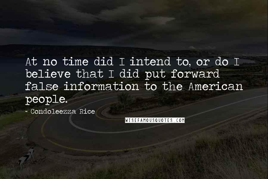 Condoleezza Rice Quotes: At no time did I intend to, or do I believe that I did put forward false information to the American people.