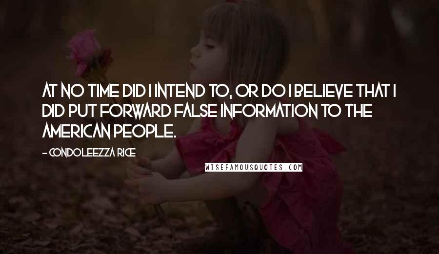 Condoleezza Rice Quotes: At no time did I intend to, or do I believe that I did put forward false information to the American people.