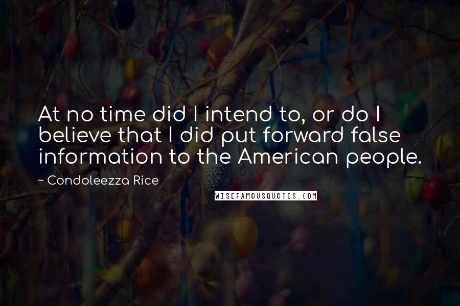 Condoleezza Rice Quotes: At no time did I intend to, or do I believe that I did put forward false information to the American people.