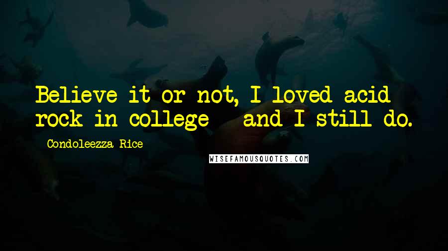 Condoleezza Rice Quotes: Believe it or not, I loved acid rock in college - and I still do.