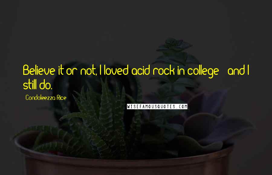 Condoleezza Rice Quotes: Believe it or not, I loved acid rock in college - and I still do.