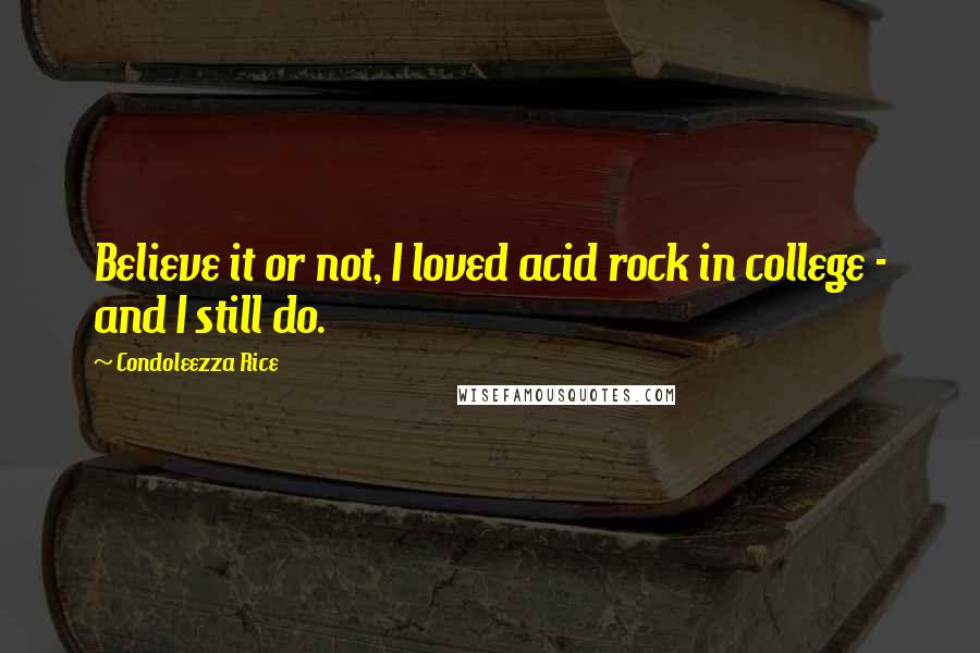 Condoleezza Rice Quotes: Believe it or not, I loved acid rock in college - and I still do.