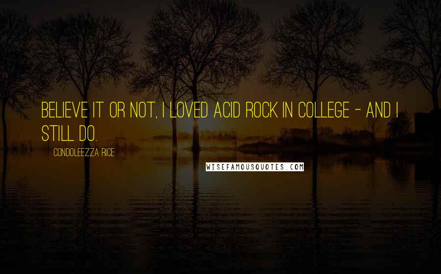 Condoleezza Rice Quotes: Believe it or not, I loved acid rock in college - and I still do.