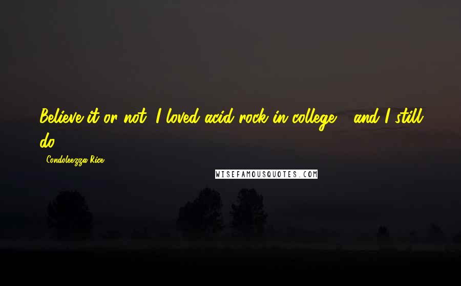 Condoleezza Rice Quotes: Believe it or not, I loved acid rock in college - and I still do.