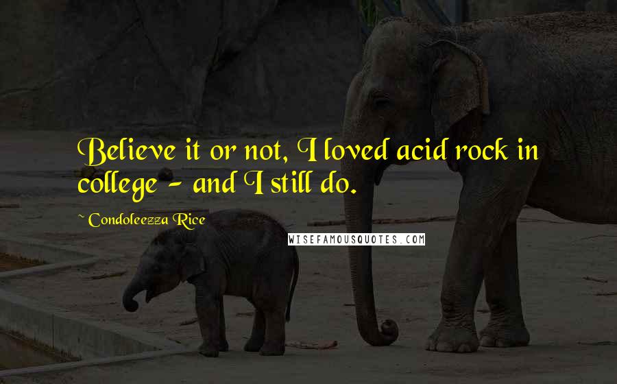 Condoleezza Rice Quotes: Believe it or not, I loved acid rock in college - and I still do.