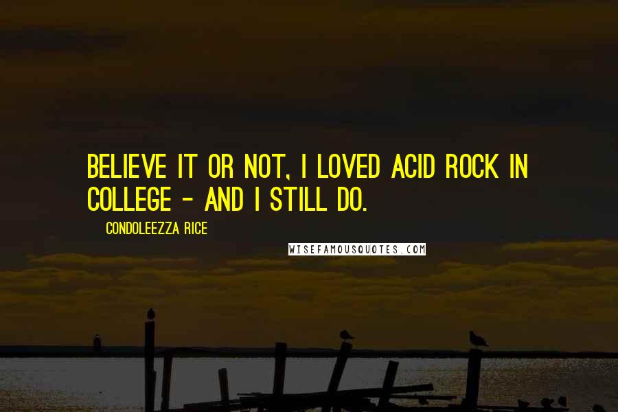 Condoleezza Rice Quotes: Believe it or not, I loved acid rock in college - and I still do.