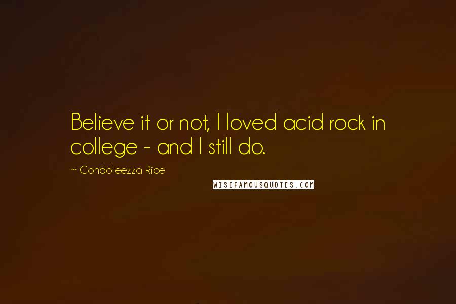 Condoleezza Rice Quotes: Believe it or not, I loved acid rock in college - and I still do.
