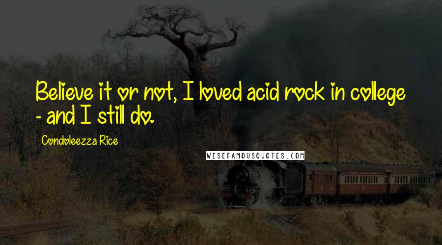 Condoleezza Rice Quotes: Believe it or not, I loved acid rock in college - and I still do.