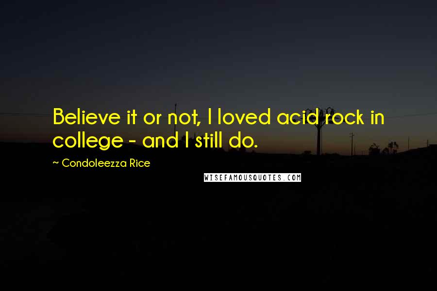 Condoleezza Rice Quotes: Believe it or not, I loved acid rock in college - and I still do.
