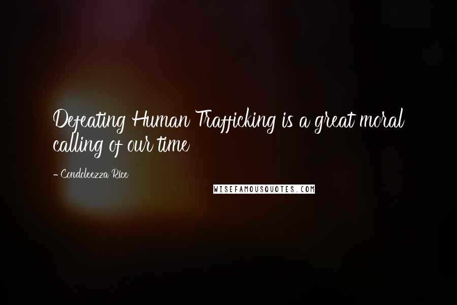Condoleezza Rice Quotes: Defeating Human Trafficking is a great moral calling of our time