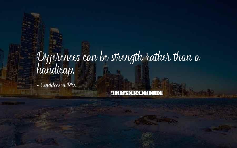 Condoleezza Rice Quotes: Differences can be strength rather than a handicap.