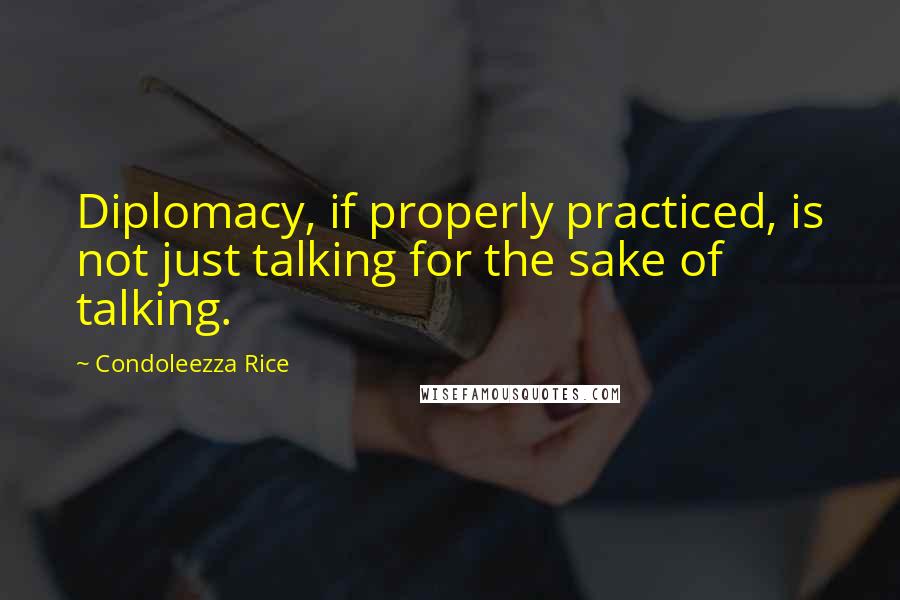 Condoleezza Rice Quotes: Diplomacy, if properly practiced, is not just talking for the sake of talking.