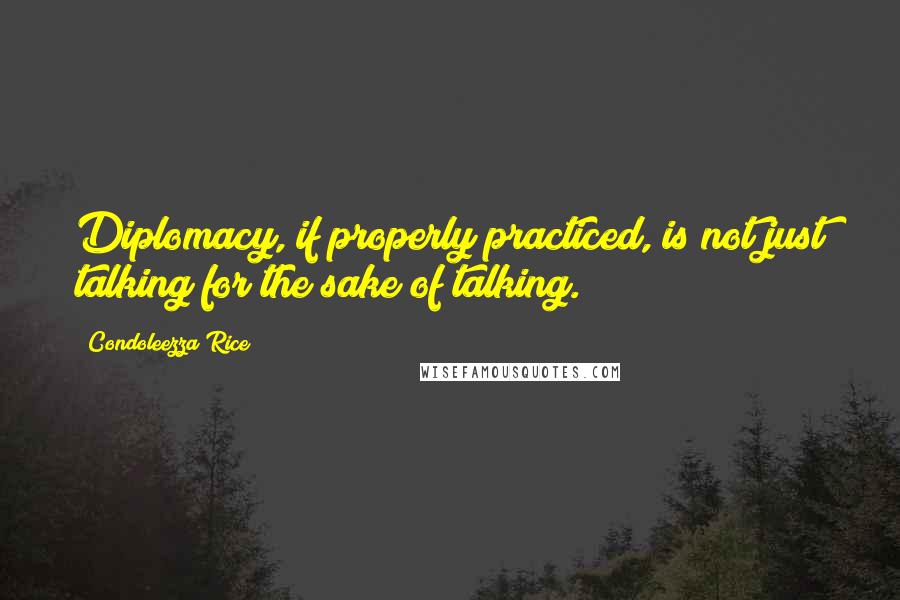 Condoleezza Rice Quotes: Diplomacy, if properly practiced, is not just talking for the sake of talking.