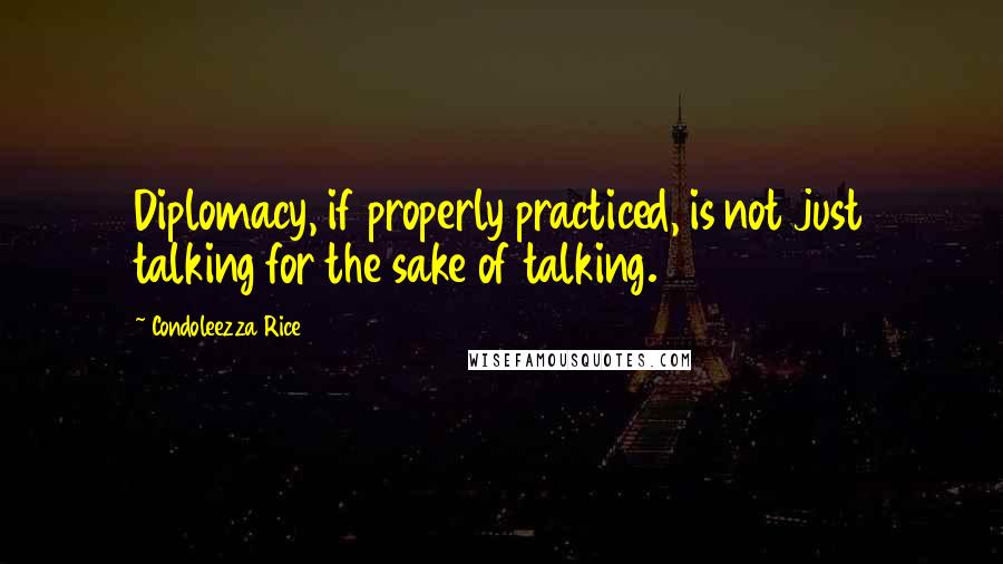 Condoleezza Rice Quotes: Diplomacy, if properly practiced, is not just talking for the sake of talking.