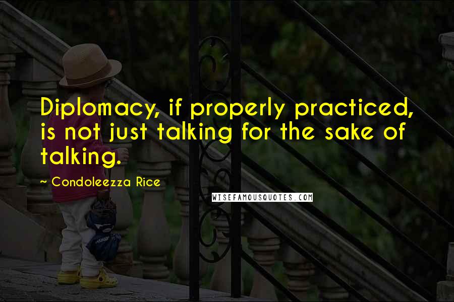 Condoleezza Rice Quotes: Diplomacy, if properly practiced, is not just talking for the sake of talking.