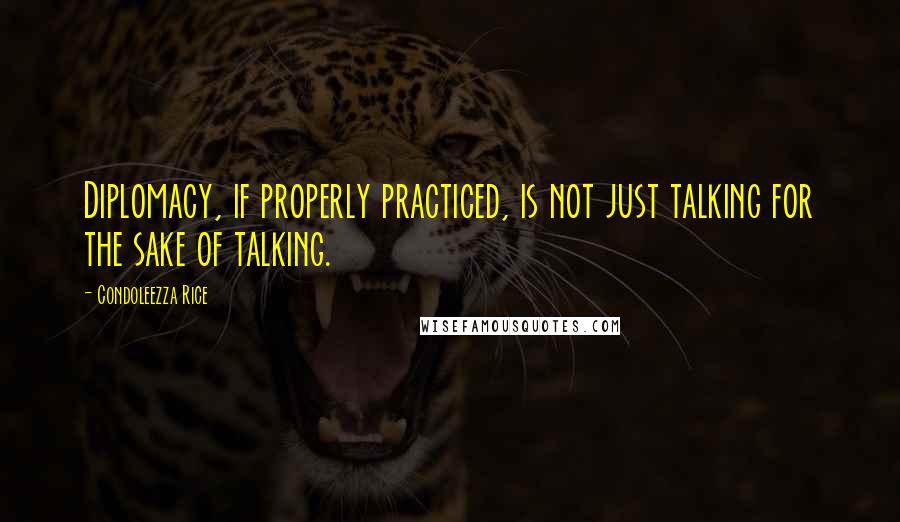 Condoleezza Rice Quotes: Diplomacy, if properly practiced, is not just talking for the sake of talking.