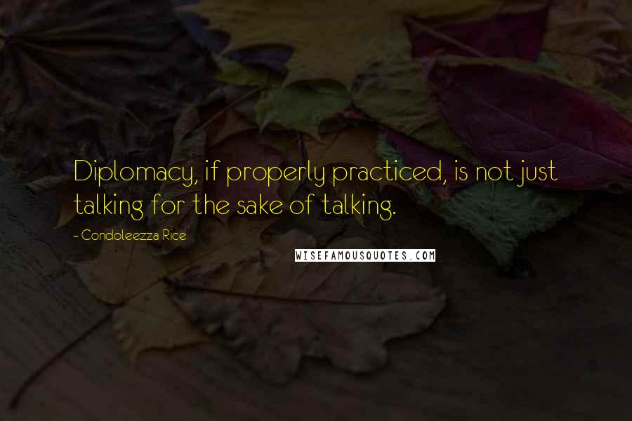 Condoleezza Rice Quotes: Diplomacy, if properly practiced, is not just talking for the sake of talking.