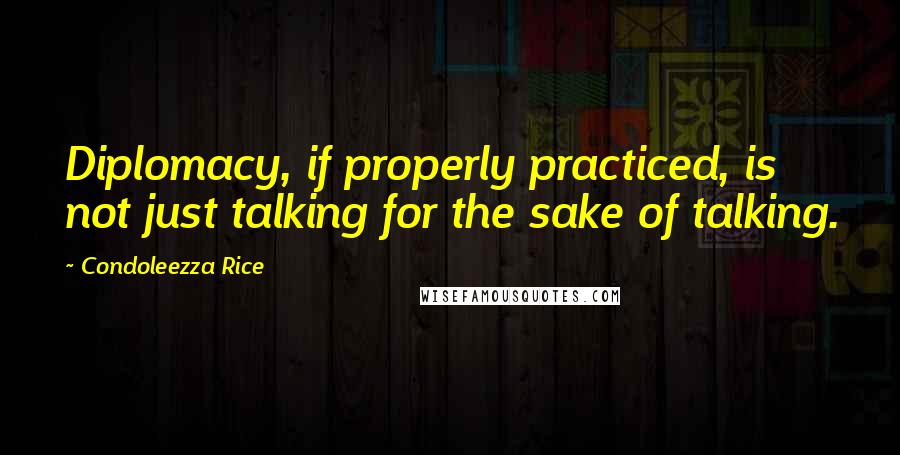 Condoleezza Rice Quotes: Diplomacy, if properly practiced, is not just talking for the sake of talking.