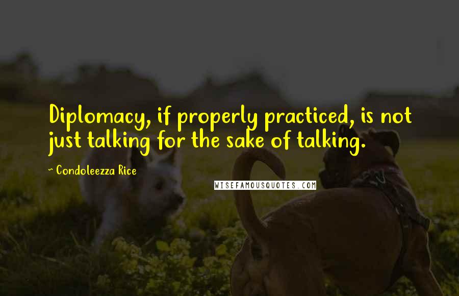 Condoleezza Rice Quotes: Diplomacy, if properly practiced, is not just talking for the sake of talking.