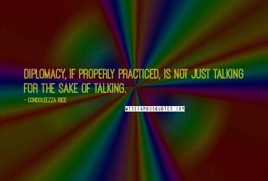 Condoleezza Rice Quotes: Diplomacy, if properly practiced, is not just talking for the sake of talking.